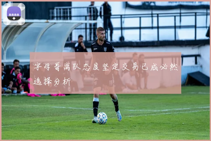 字母哥离队态度坚定交易已成必然选择分析