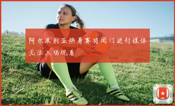 阿尔及利亚热身赛将闭门进行媒体无法入场观看