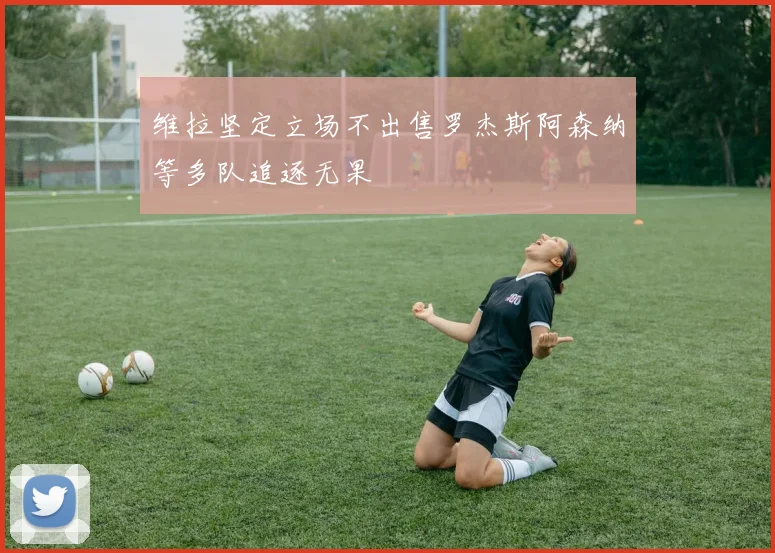 维拉坚定立场不出售罗杰斯阿森纳等多队追逐无果