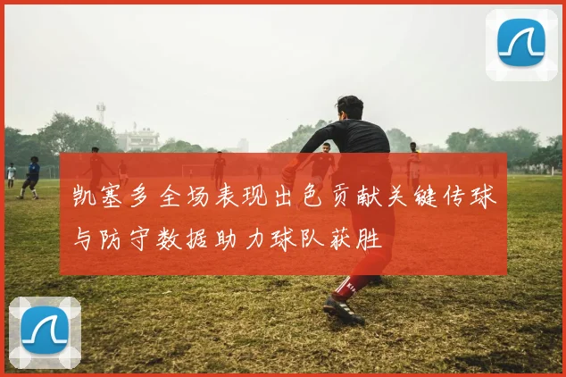 凯塞多全场表现出色贡献关键传球与防守数据助力球队获胜