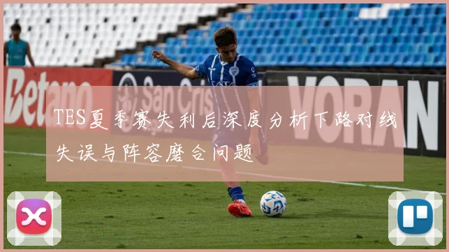 TES夏季赛失利后深度分析下路对线失误与阵容磨合问题