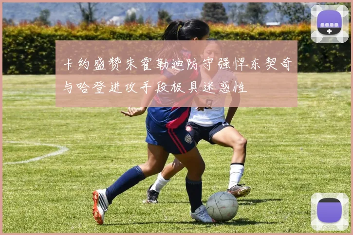 卡约盛赞朱霍勒迪防守强悍东契奇与哈登进攻手段极具迷惑性