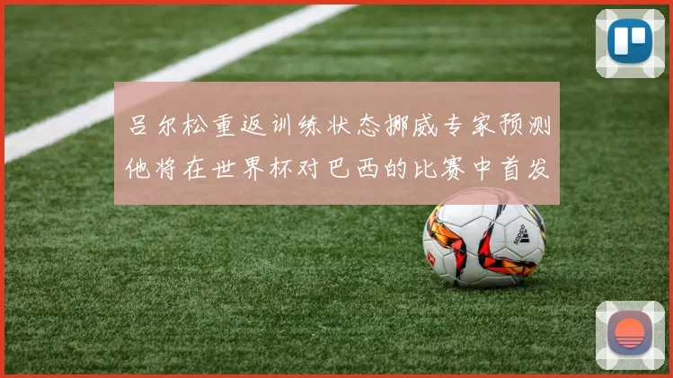 吕尔松重返训练状态挪威专家预测他将在世界杯对巴西的比赛中首发出战