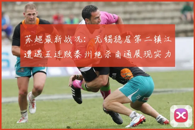 苏超最新战况：无锡稳居第二镇江遭遇五连败泰州绝杀南通展现实力