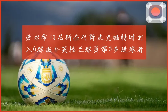 劳尔希门尼斯在对阵皮克福特时打入6球成非英格兰球员第5多进球者