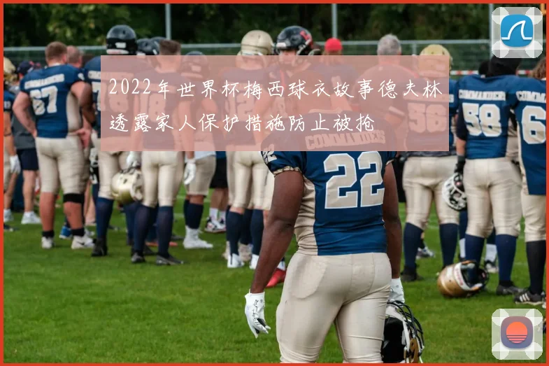 2022年世界杯梅西球衣故事德夫林透露家人保护措施防止被抢