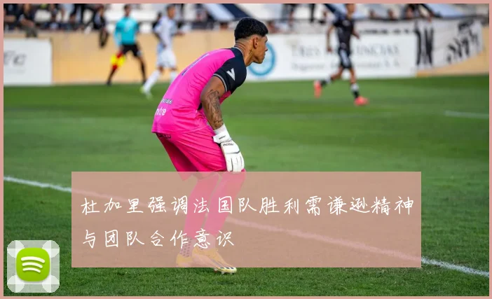 杜加里强调法国队胜利需谦逊精神与团队合作意识