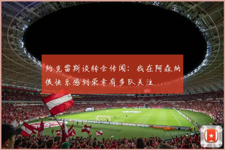 约克雷斯谈转会传闻：我在阿森纳很快乐感到荣幸有多队关注