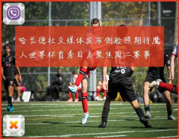 哈兰德社交媒体发布侧脸照期待魔人世界杯首秀目光聚焦周二赛事
