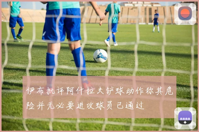伊布批评阿什拉夫铲球动作称其危险并无必要进攻球员已通过