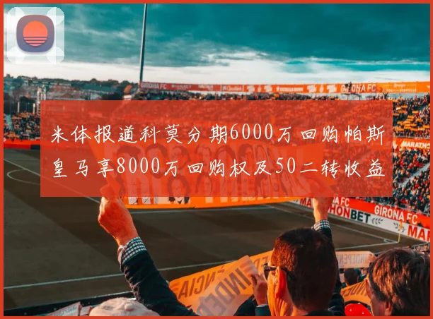 米体报道科莫分期6000万回购帕斯皇马享8000万回购权及50二转收益