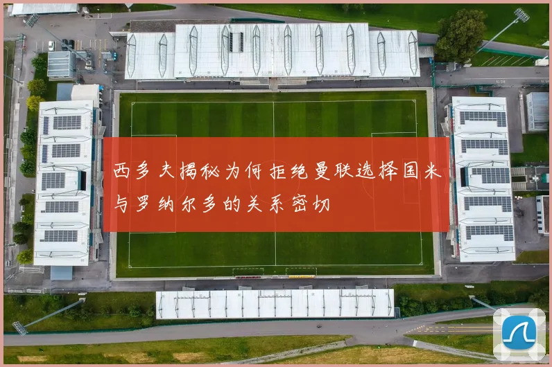 西多夫揭秘为何拒绝曼联选择国米与罗纳尔多的关系密切